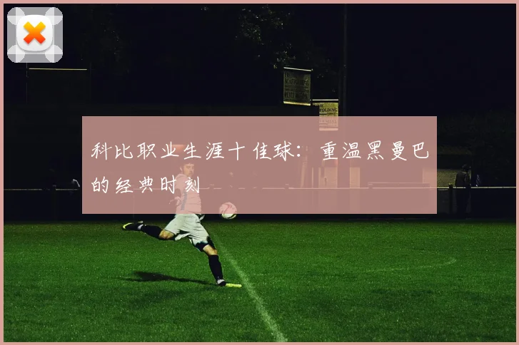 科比职业生涯十佳球：重温黑曼巴的经典时刻