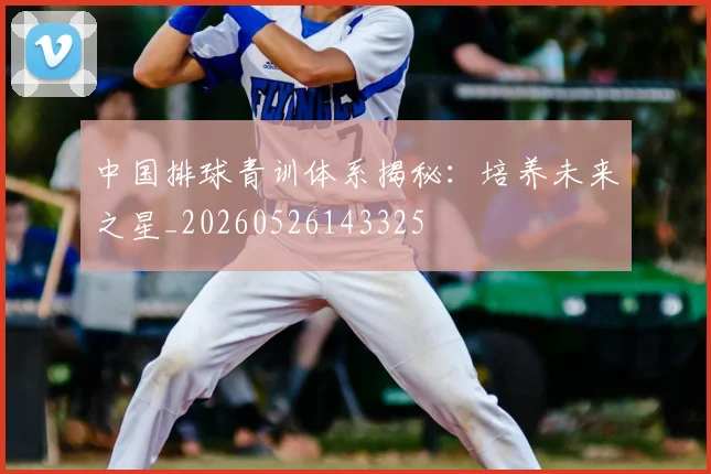 中国排球青训体系揭秘：培养未来之星_20260526143325