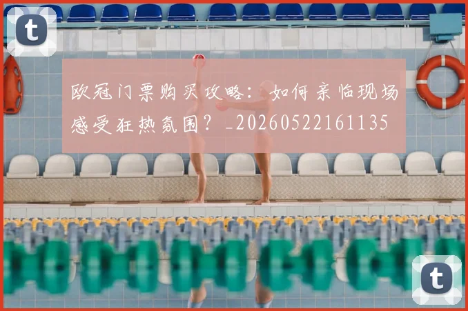 欧冠门票购买攻略:如何亲临现场感受狂热氛围?_20260522161135