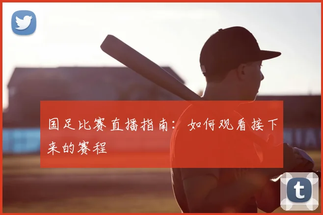 国足比赛直播指南：如何观看接下来的赛程