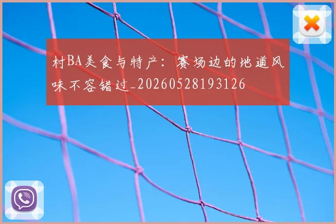 村BA美食与特产：赛场边的地道风味不容错过_20260528193126
