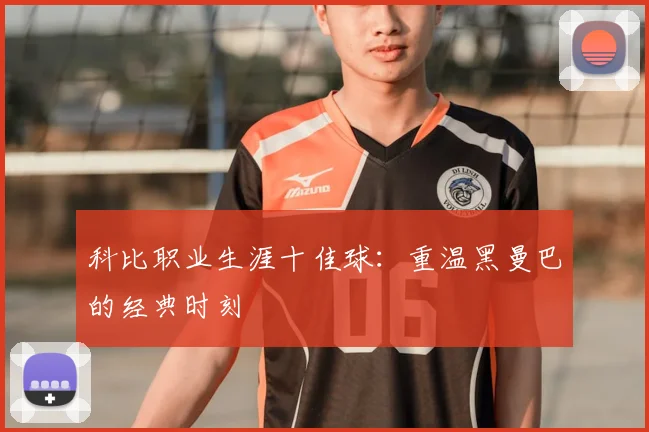 科比职业生涯十佳球：重温黑曼巴的经典时刻