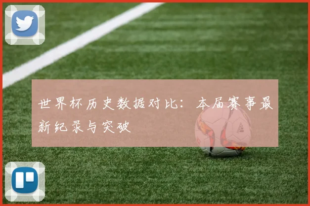 世界杯历史数据对比:本届赛事最新纪录与突破