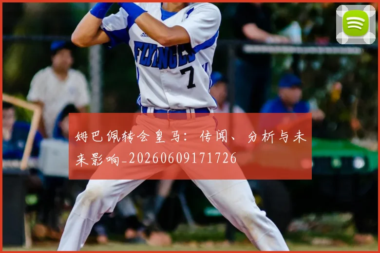 姆巴佩转会皇马：传闻、分析与未来影响_20260609171726