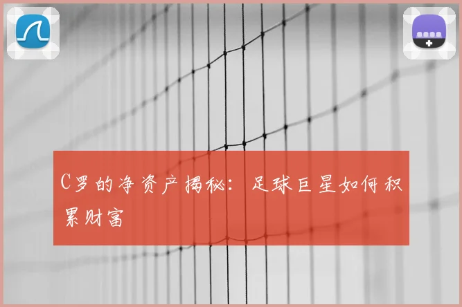C罗的净资产揭秘:足球巨星如何积累财富