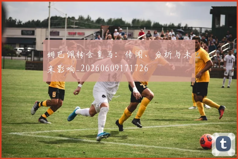 姆巴佩转会皇马:传闻、分析与未来影响_20260609171726