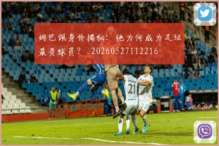 姆巴佩身价揭秘:他为何成为足坛最贵球员?_20260527112216