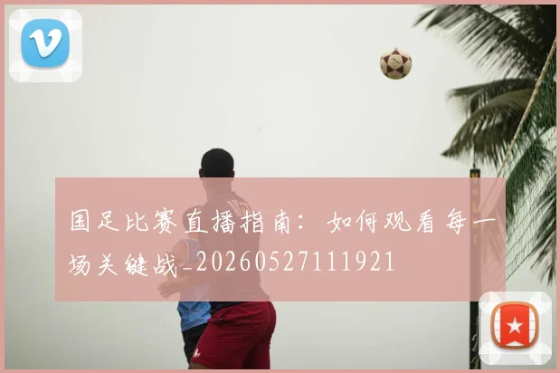 国足比赛直播指南:如何观看每一场关键战_20260527111921