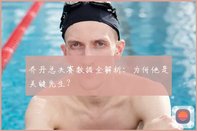 乔丹总决赛数据全解析:为何他是关键先生?