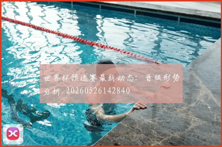 世界杯预选赛最新动态:晋级形势分析_20260526142840