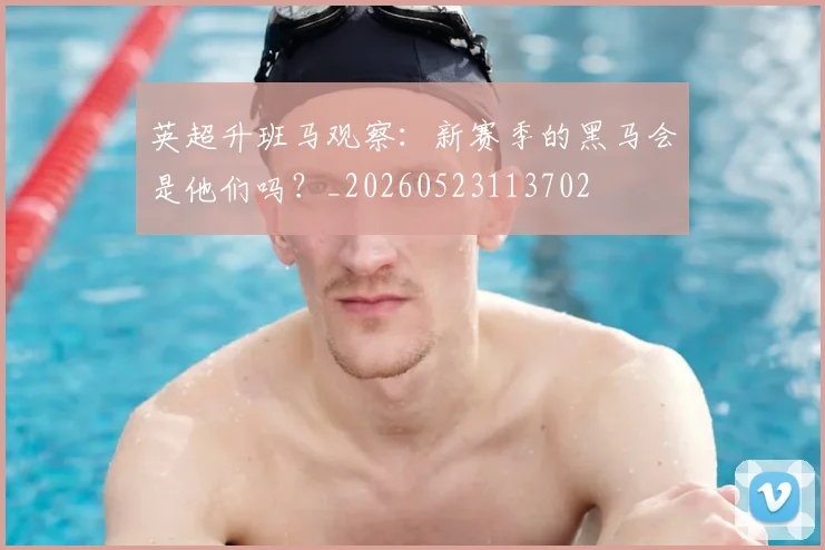 英超升班马观察:新赛季的黑马会是他们吗?_20260523113702