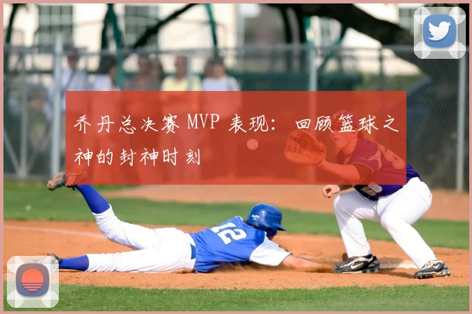 乔丹总决赛 MVP 表现：回顾篮球之神的封神时刻
