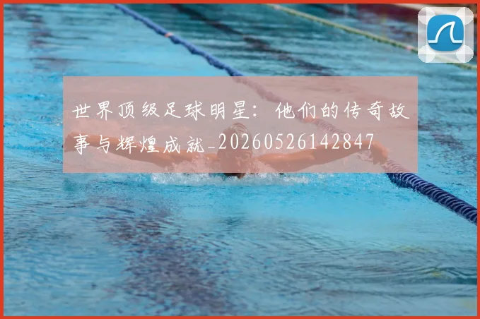 世界顶级足球明星：他们的传奇故事与辉煌成就_20260526142847