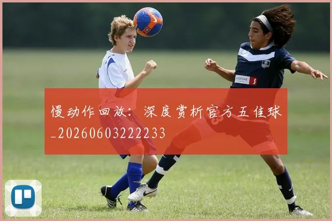 慢动作回放:深度赏析官方五佳球_20260603222233