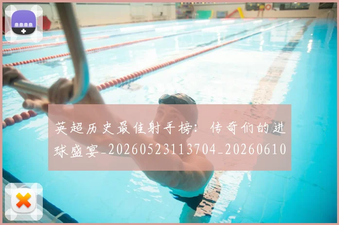 英超历史最佳射手榜：传奇们的进球盛宴_20260523113704_20260610170435