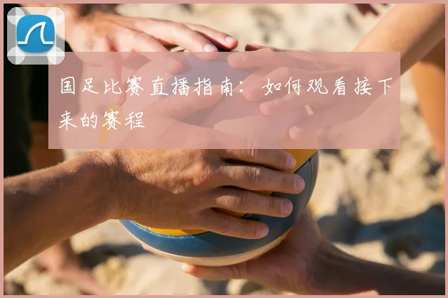 国足比赛直播指南：如何观看接下来的赛程