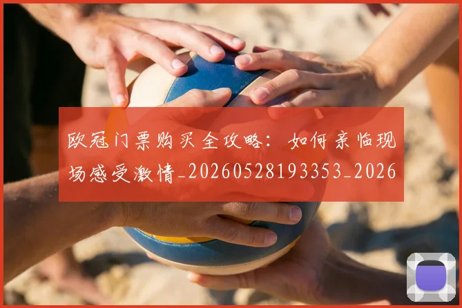 欧冠门票购买全攻略：如何亲临现场感受激情_20260528193353_20260610170007