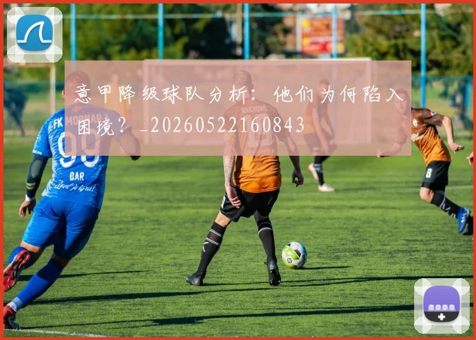 意甲降级球队分析:他们为何陷入困境?_20260522160843