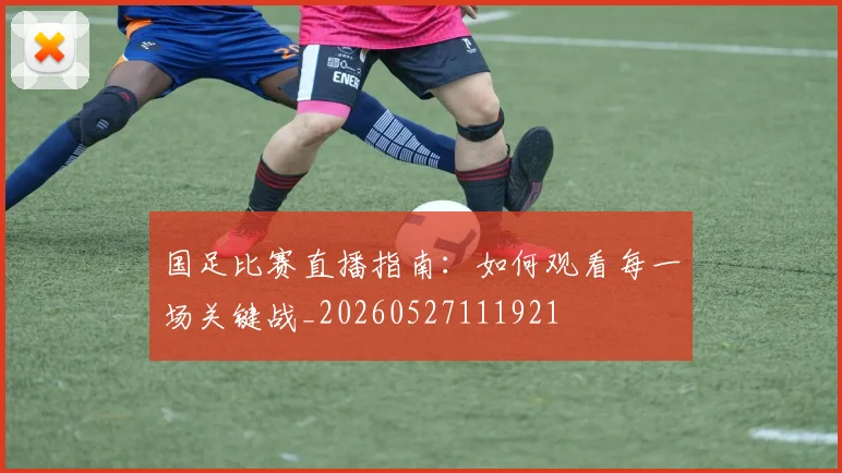国足比赛直播指南：如何观看每一场关键战_20260527111921