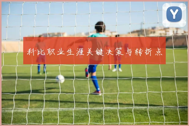 科比职业生涯关键决策与转折点
