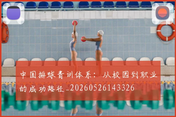 中国排球青训体系：从校园到职业的成功路径_20260526143326