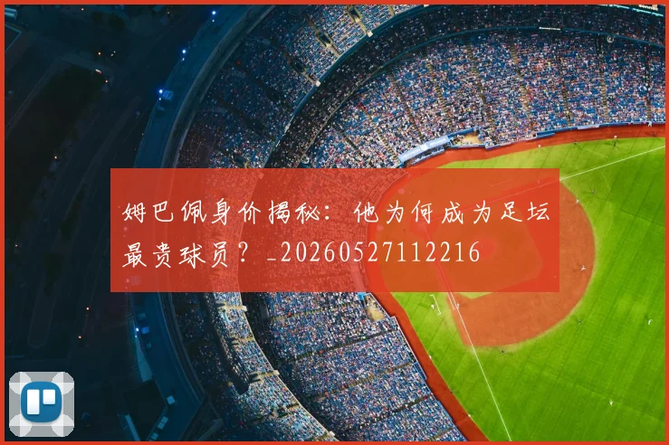 姆巴佩身价揭秘：他为何成为足坛最贵球员？_20260527112216