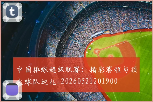 中国排球超级联赛：精彩赛程与顶尖球队巡礼_20260521201900