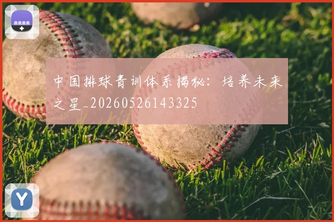 中国排球青训体系揭秘：培养未来之星_20260526143325