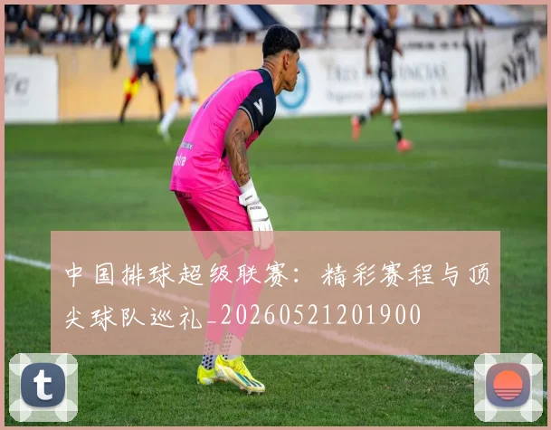 中国排球超级联赛：精彩赛程与顶尖球队巡礼_20260521201900
