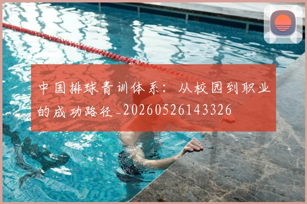 中国排球青训体系：从校园到职业的成功路径_20260526143326