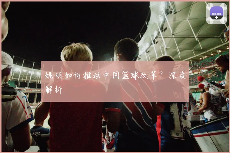 姚明如何推动中国篮球改革？深度解析